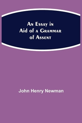 An Essay in Aid of a Grammar of Assent by Henry Newman, John