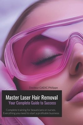 Master Laser Hair Removal Your Complete Guide to Success: Hair removal Laser Training and Practice for beauticians and nurses by Cadic, Philippe