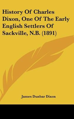 History Of Charles Dixon, One Of The Early English Settlers Of Sackville, N.B. (1891) by Dixon, James Dunbar