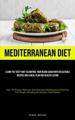 Mediterranean Diet: Learn The Tasty Way To Control Your Blood Sugar With Delectable Recipes And A Meal Plan For Healthy Eating (How To Pre by Millard, Ernest