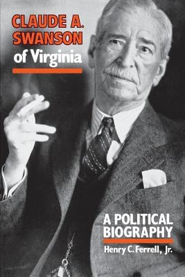 Claude A. Swanson of Virginia: A Political Biography by Ferrell, Henry C.