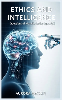 Ethics and Intelligence: Questions of Morality in the Age of AI by Amoris, Aurora