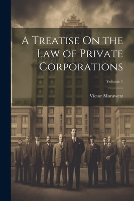 A Treatise On the Law of Private Corporations; Volume 1 by Morawetz, Victor