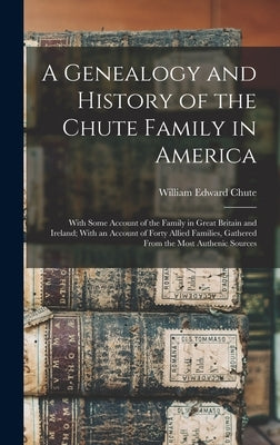 A Genealogy and History of the Chute Family in America: With Some Account of the Family in Great Britain and Ireland; With an Account of Forty Allied by Chute, William Edward