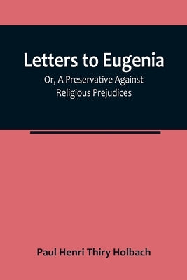 Letters To Eugenia; Or, A Preservative Against Religious Prejudices by Paul Henri Thiry Holbach
