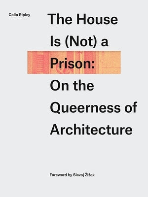 The House Is (Not) a Prison: On the Queerness of Architecture by Ripley, Colin