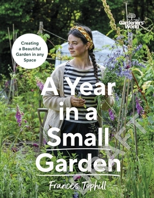 Gardeners' World: A Year in a Small Garden: Creating a Beautiful Garden in Any Space by Tophill, Frances