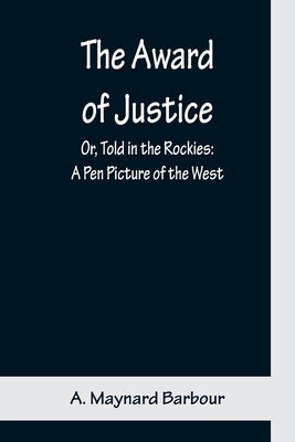 The Award of Justice; Or, Told in the Rockies: A Pen Picture of the West by Maynard Barbour, A.