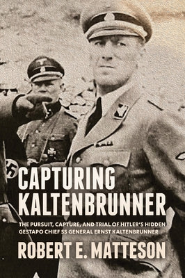 Capturing Kaltenbrunner: The Pursuit, Capture, and Trial of Hitler's Hidden Gestapo Chief SS General Ernst Kaltenbrunner by Matteson, Robert