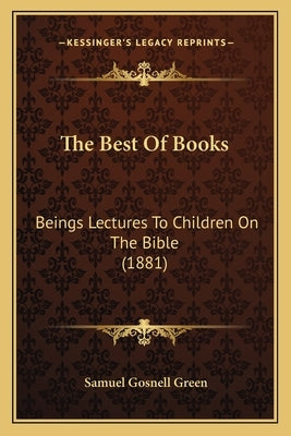 The Best Of Books: Beings Lectures To Children On The Bible (1881) by Green, Samuel Gosnell
