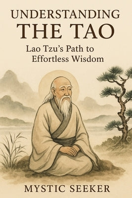 Understanding the Tao: Lao Tzu's Path to Effortless Wisdom by Seeker, Mystic