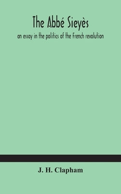 The Abbé Sieyès: an essay in the politics of the French revolution by H. Clapham, J.