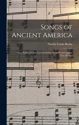 Songs of Ancient America: Three Pueblo Indian Corn-Grinding Songs From Laguna, New Mexico by Burlin, Natalie Curtis