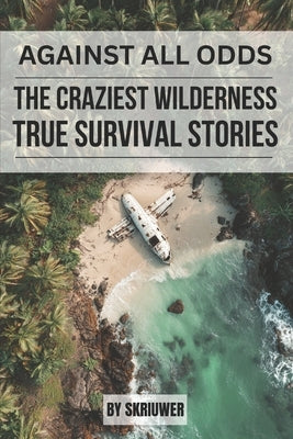 Against All Odds: The Craziest True Wilderness Survival Stories: 19 Real-Life Tales from Ordinary People Who Refused to Die by Auke