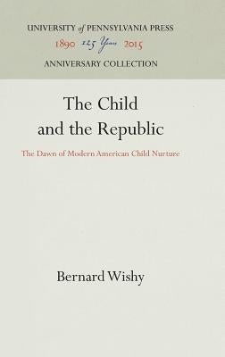 The Child and the Republic: The Dawn of Modern American Child Nurture by Wishy, Bernard