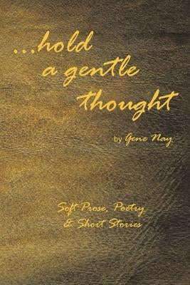 . . . Hold a Gentle Thought: Soft Prose, Poetry & Short Stories by Nay, Gene