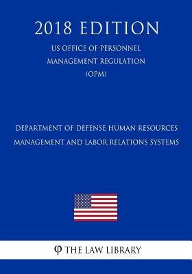 Department of Defense Human Resources Management and Labor Relations Systems (US Office of Personnel Management Regulation) (OPM) (2018 Edition) by The Law Library