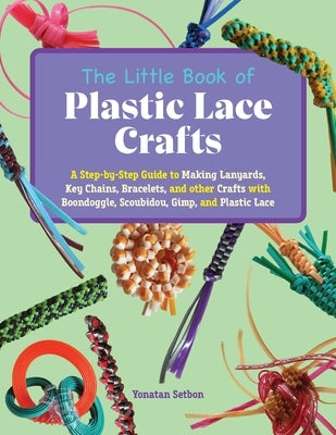 The Little Book of Plastic Lace Crafts: A Step-By-Step Guide to Making Lanyards, Key Chains, Bracelets, and Other Crafts with Boondoggle, Scoubidou, G by Setbon, Yonatan