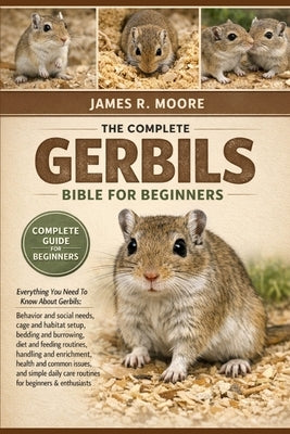 The Comple Gerbils Bible for Beginners: Everything You Need To Know About Gerbils: Behavior and social needs, cage and habitat setup, bedding and burr by Moore, James R.