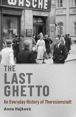 The Last Ghetto: An Everyday History of Theresienstadt by Hájková, Anna