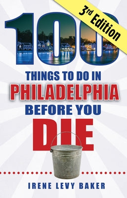 100 Things to Do in Philadelphia Before You Die, 3rd Edition by Baker, Irene Levy
