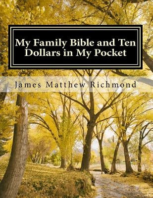 My Family Bible and Ten Dollars in My Pocket: A History of the Matthew Richmond Family by Richmond, James Matthew