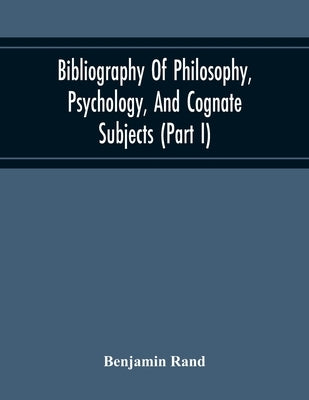 Bibliography Of Philosophy, Psychology, And Cognate Subjects (Part I) by Rand, Benjamin