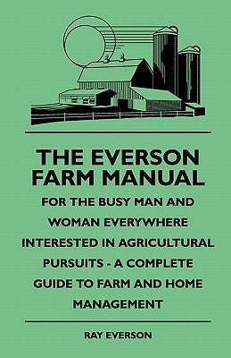 The Everson Farm Manual - For The Busy Man And Woman Everywhere Interested In Agricultural Pursuits - A Complete Guide To Farm And Home Management by Everson, Ray