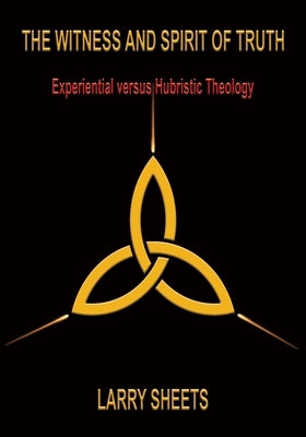 The Witness and Spirit of Truth: Experimental versus Hubristic Theology by Sheets, Larry