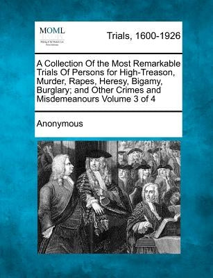 A Collection of the Most Remarkable Trials of Persons for High-Treason, Murder, Rapes, Heresy, Bigamy, Burglary; And Other Crimes and Misdemeanours by Anonymous