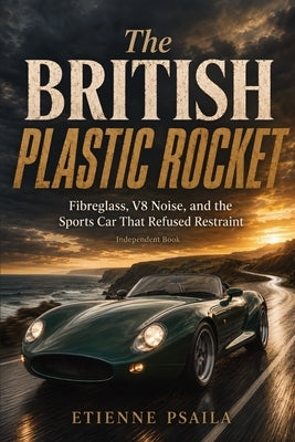 The British Plastic Rocket: Fibreglass, V8 Noise, and the Sports Car That Refused Restraint (Independent Book) by Psaila, Etienne