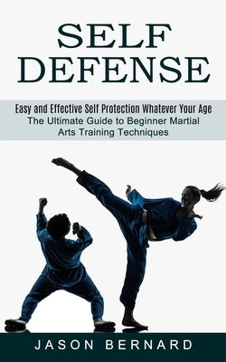 Self Defense: Easy and Effective Self Protection Whatever Your Age (The Ultimate Guide to Beginner Martial Arts Training Techniques) by Bernard, Jason