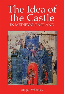 The Idea of the Castle in Medieval England by Wheatley, Abigail