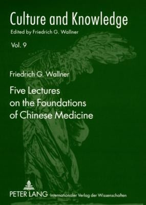 Five Lectures on the Foundations of Chinese Medicine: Copyedited by Florian Schmidsberger by Wallner, Friedrich G.