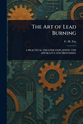 The Art of Lead Burning by Fay, C. H.