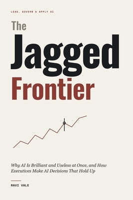 The Jagged Frontier: Why AI Is Brilliant and Useless at Once, and How Executives Make AI Decisions That Hold Up by Vale, Ravi