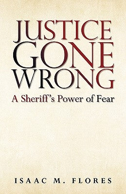 Justice Gone Wrong: A Sheriff's Power of Fear by Flores, Isaac M.