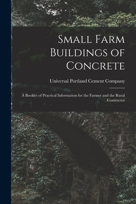 Small Farm Buildings of Concrete: A Booklet of Practical Information for the Farmer and the Rural Contractor by Universal Portland Cement Company