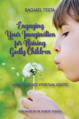 Engaging Your Imagination for Raising Godly Children: How to Create Spiritual Giants by Testa, Rachael