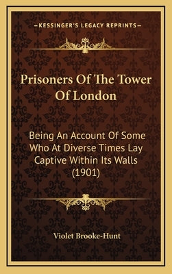 Prisoners Of The Tower Of London: Being An Account Of Some Who At Diverse Times Lay Captive Within Its Walls (1901) by Brooke-Hunt, Violet