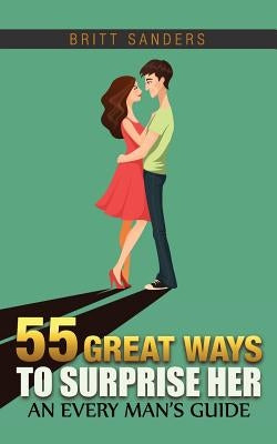 55 Great Ways to Surprise Her: An Every Man's Guide by Sanders, Britt