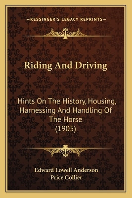 Riding And Driving: Hints On The History, Housing, Harnessing And Handling Of The Horse (1905) by Anderson, Edward Lowell