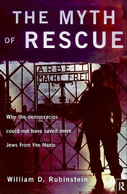 The Myth of Rescue: Why the Democracies Could Not Have Saved More Jews from the Nazis by Rubinstein, W. D.