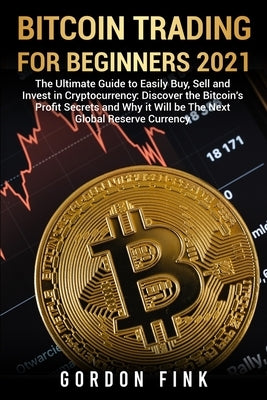 Bitcoin Trading For Beginners 2021: The Ultimate Guide to Easily Buy, Sell and Invest in Cryptocurrency: Discover the Bitcoin's Profit Secrets and Why by Fink, Gordon