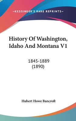 History Of Washington, Idaho And Montana V1: 1845-1889 (1890) by Bancroft, Hubert Howe