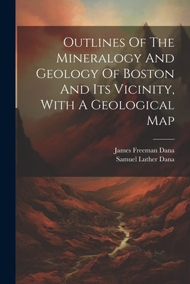 Outlines Of The Mineralogy And Geology Of Boston And Its Vicinity, With A Geological Map by Dana, James Freeman