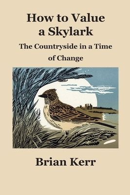 How to Value a Skylark: The Countryside in a Time of Change by Kerr, Brian