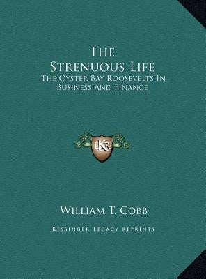 The Strenuous Life: The Oyster Bay Roosevelts In Business And Finance by Cobb, William T.