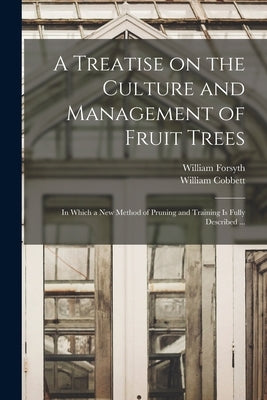 A Treatise on the Culture and Management of Fruit Trees: in Which a New Method of Pruning and Training is Fully Described ... by Forsyth, William 1737-1804