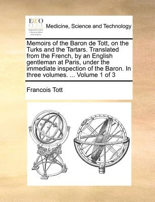 Memoirs of the Baron de Tott, on the Turks and the Tartars. Translated from the French, by an English gentleman at Paris, under the immediate inspecti by Tott, François